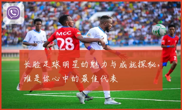 长脸足球明星的魅力与成就探秘，谁是你心中的最佳代表