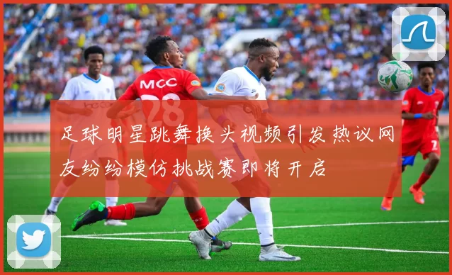 足球明星跳舞换头视频引发热议网友纷纷模仿挑战赛即将开启