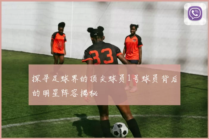 探寻足球界的顶尖球员1号球员背后的明星阵容揭秘
