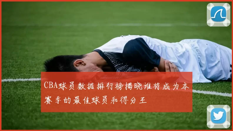CBA球员数据排行榜揭晓谁将成为本赛季的最佳球员和得分王