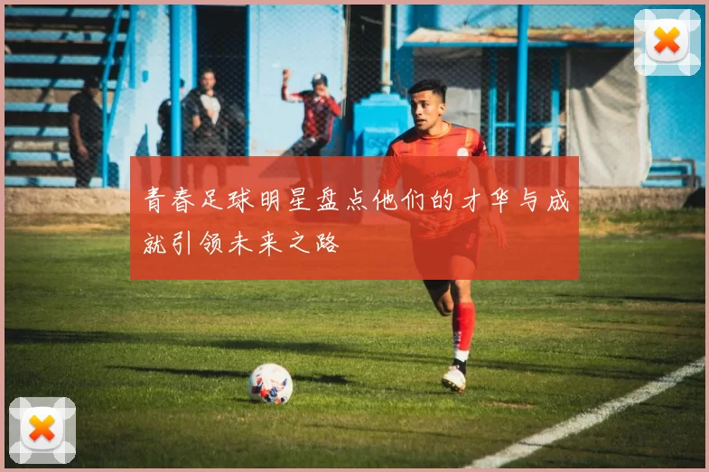 青春足球明星盘点他们的才华与成就引领未来之路