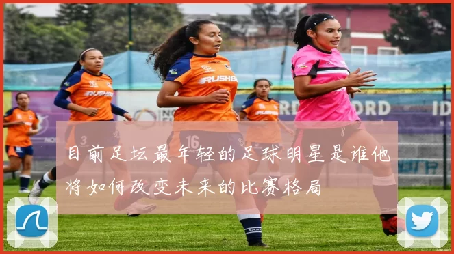 目前足坛最年轻的足球明星是谁他将如何改变未来的比赛格局
