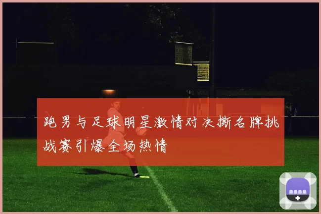 跑男与足球明星激情对决撕名牌挑战赛引爆全场热情
