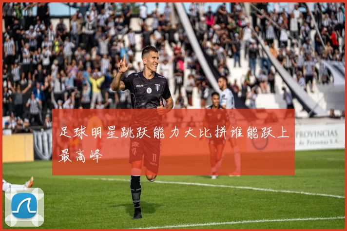足球明星跳跃能力大比拼谁能跃上最高峰