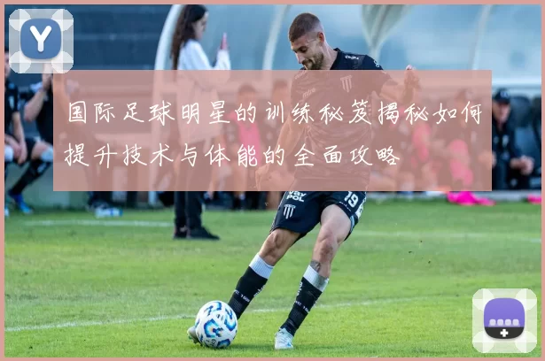 国际足球明星的训练秘笈揭秘如何提升技术与体能的全面攻略