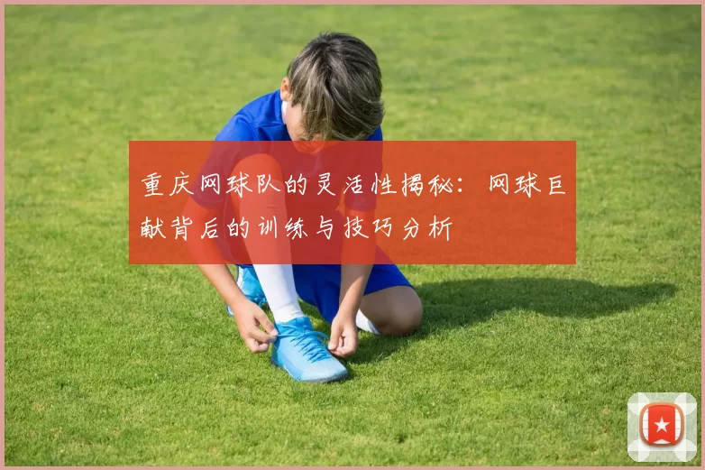 重庆网球队的灵活性揭秘：网球巨献背后的训练与技巧分析