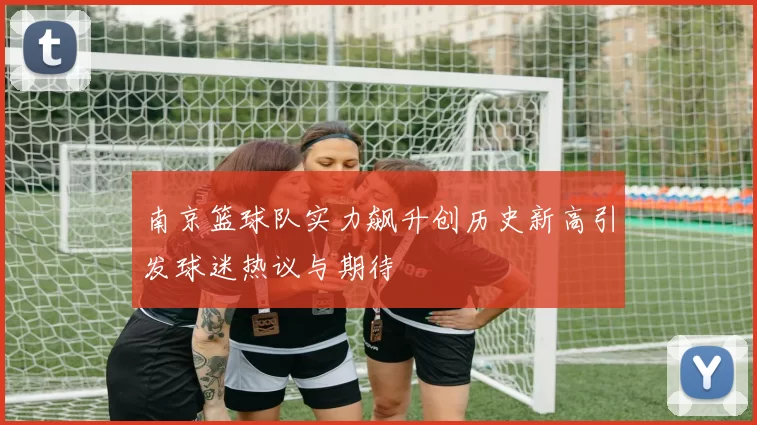 南京篮球队实力飙升创历史新高引发球迷热议与期待