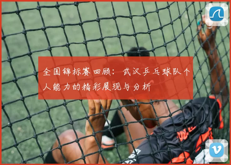 全国锦标赛回顾：武汉乒乓球队个人能力的精彩展现与分析