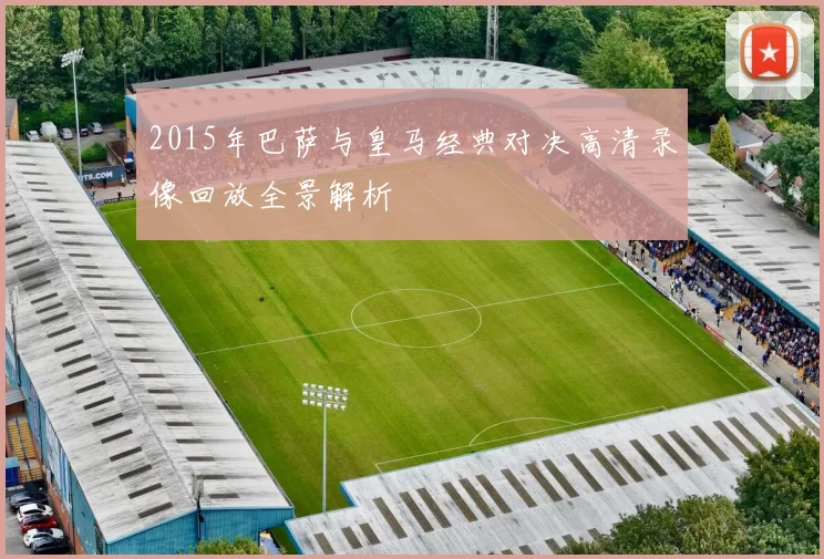 2015年巴萨与皇马经典对决高清录像回放全景解析