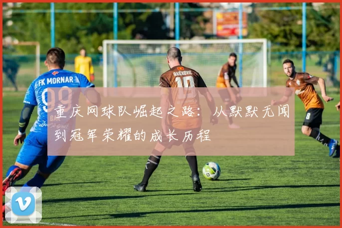 重庆网球队崛起之路：从默默无闻到冠军荣耀的成长历程