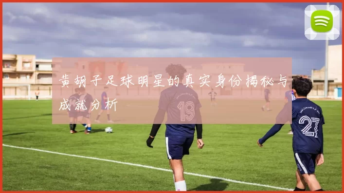 黄胡子足球明星的真实身份揭秘与成就分析
