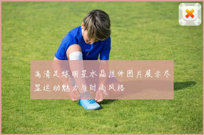 高清足球明星水晶挂件图片展示尽显运动魅力与时尚风格
