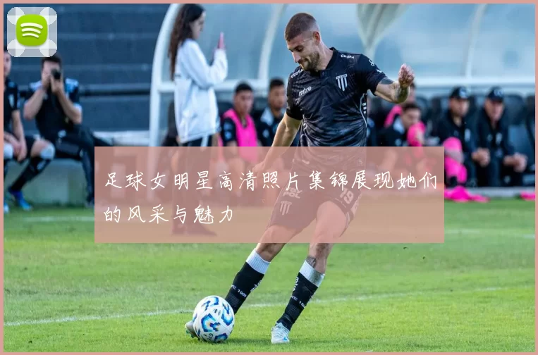 足球女明星高清照片集锦展现她们的风采与魅力