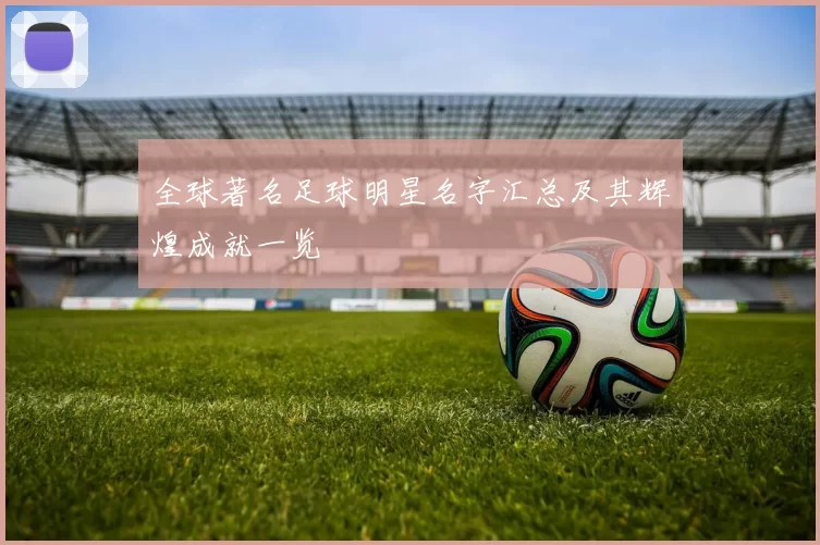 全球著名足球明星名字汇总及其辉煌成就一览