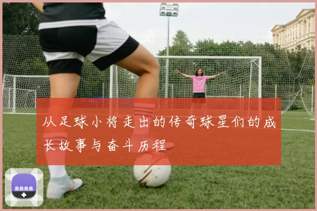 从足球小将走出的传奇球星们的成长故事与奋斗历程