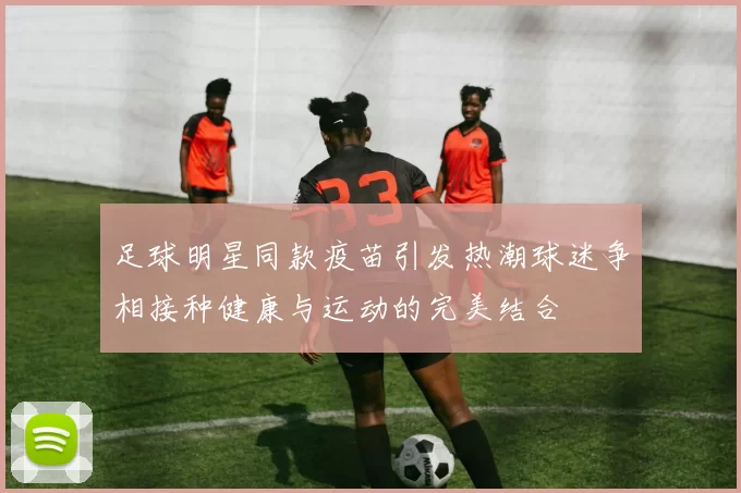 足球明星同款疫苗引发热潮球迷争相接种健康与运动的完美结合