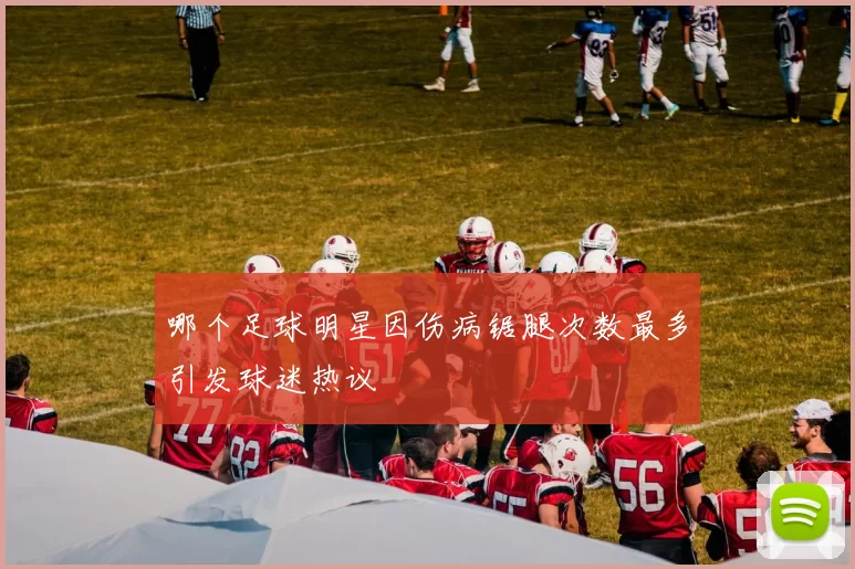哪个足球明星因伤病锯腿次数最多引发球迷热议