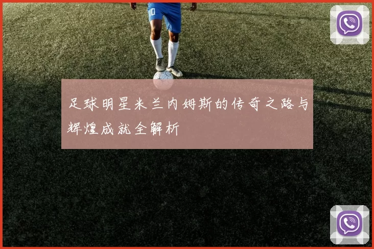 足球明星米兰内姆斯的传奇之路与辉煌成就全解析
