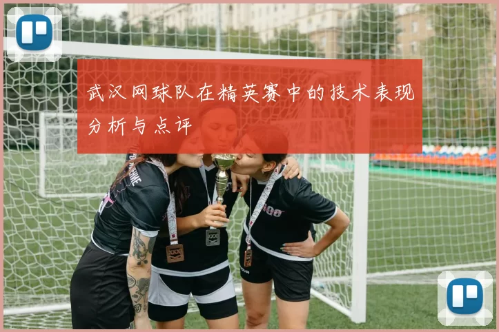 武汉网球队在精英赛中的技术表现分析与点评