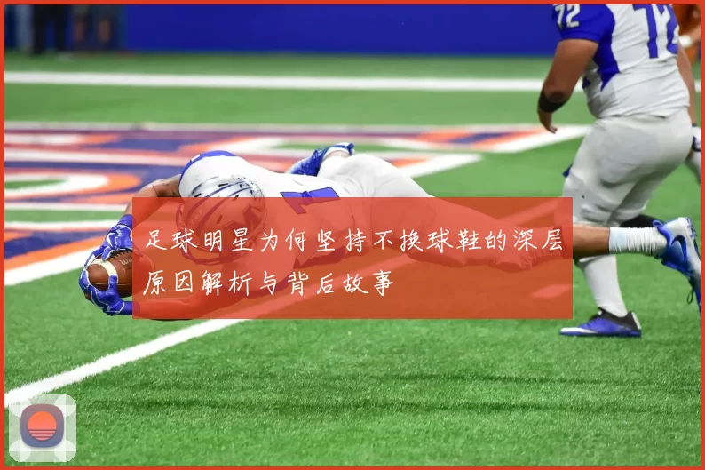 足球明星为何坚持不换球鞋的深层原因解析与背后故事