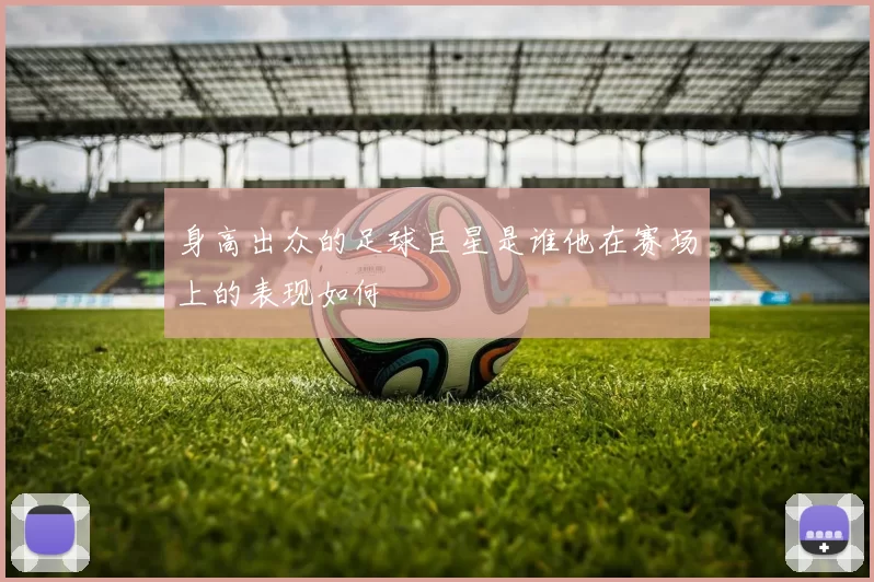 身高出众的足球巨星是谁他在赛场上的表现如何