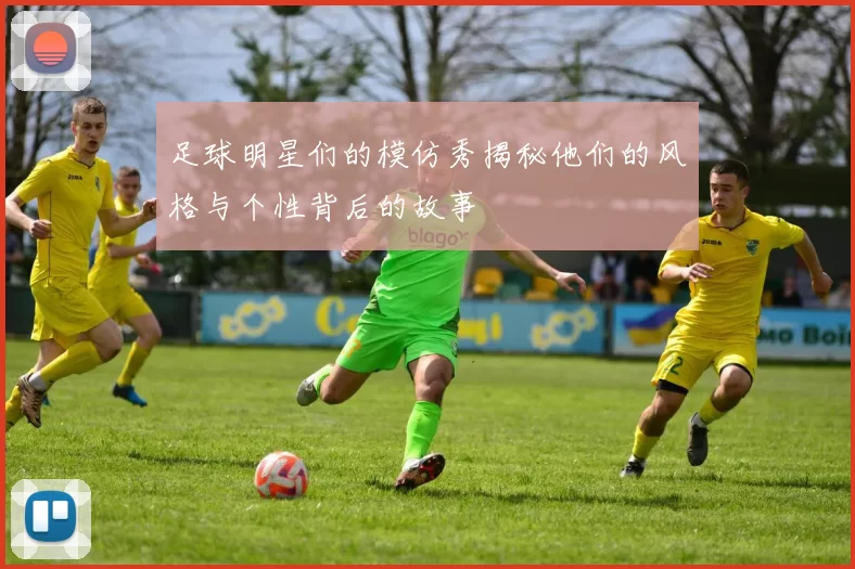足球明星们的模仿秀揭秘他们的风格与个性背后的故事