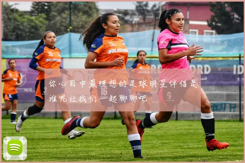 你心目中最理想的足球明星伴侣是谁呢让我们一起聊聊吧