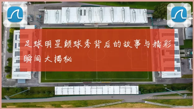 足球明星颠球秀背后的故事与精彩瞬间大揭秘