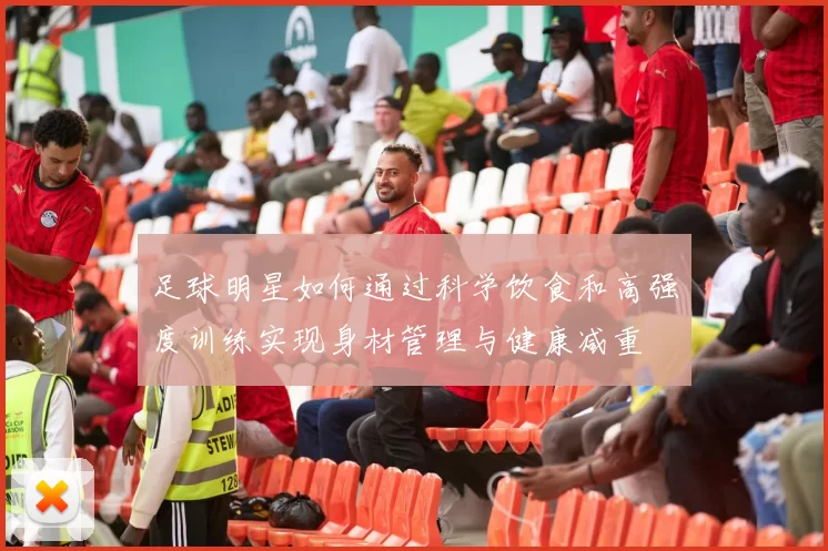 足球明星如何通过科学饮食和高强度训练实现身材管理与健康减重
