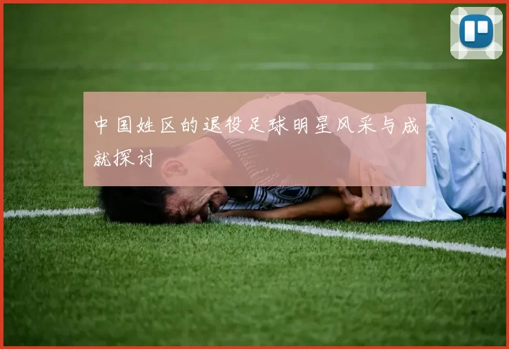 中国姓区的退役足球明星风采与成就探讨