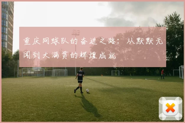 重庆网球队的奋进之路：从默默无闻到大满贯的辉煌成就