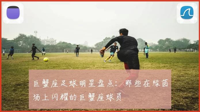 巨蟹座足球明星盘点：那些在绿茵场上闪耀的巨蟹座球员