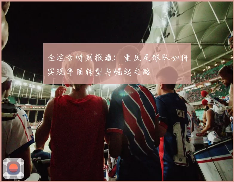 全运会特别报道：重庆足球队如何实现华丽转型与崛起之路