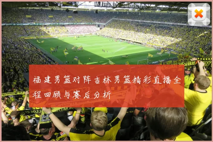福建男篮对阵吉林男篮精彩直播全程回顾与赛后分析