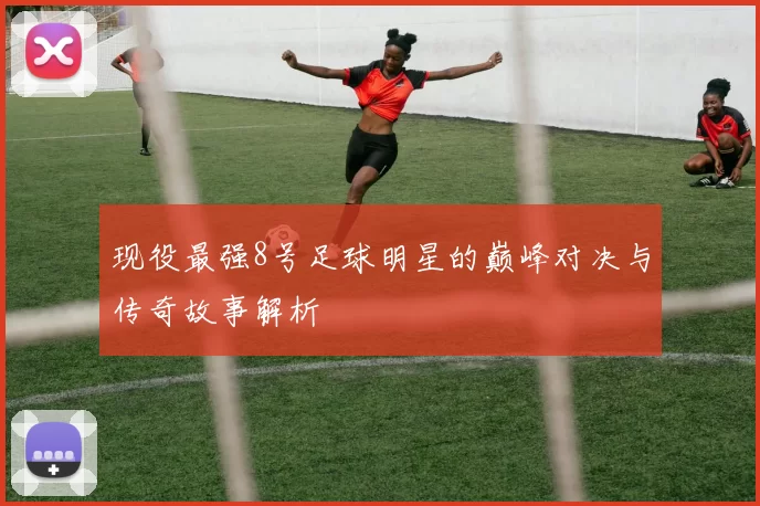 现役最强8号足球明星的巅峰对决与传奇故事解析