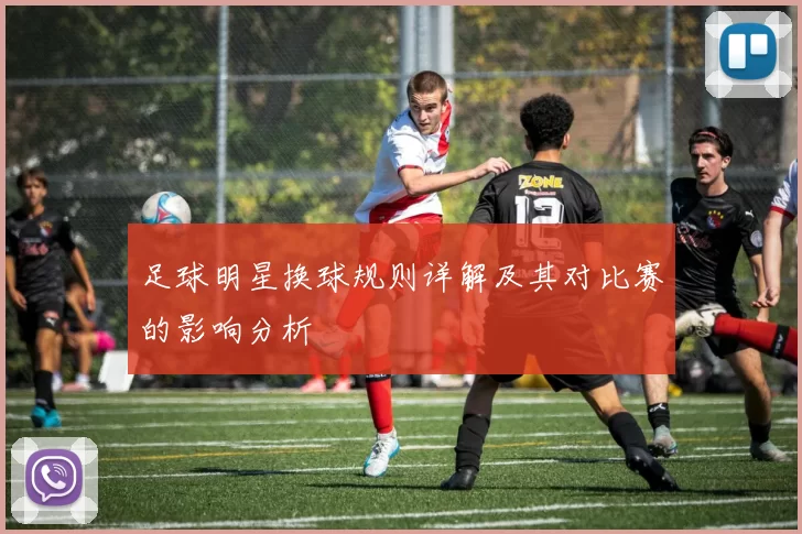 足球明星换球规则详解及其对比赛的影响分析
