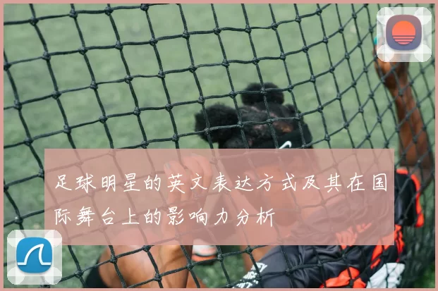 足球明星的英文表达方式及其在国际舞台上的影响力分析