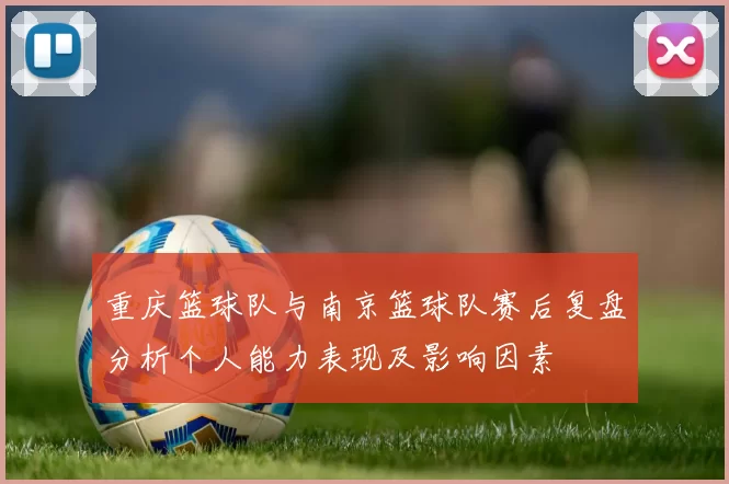 重庆篮球队与南京篮球队赛后复盘分析个人能力表现及影响因素