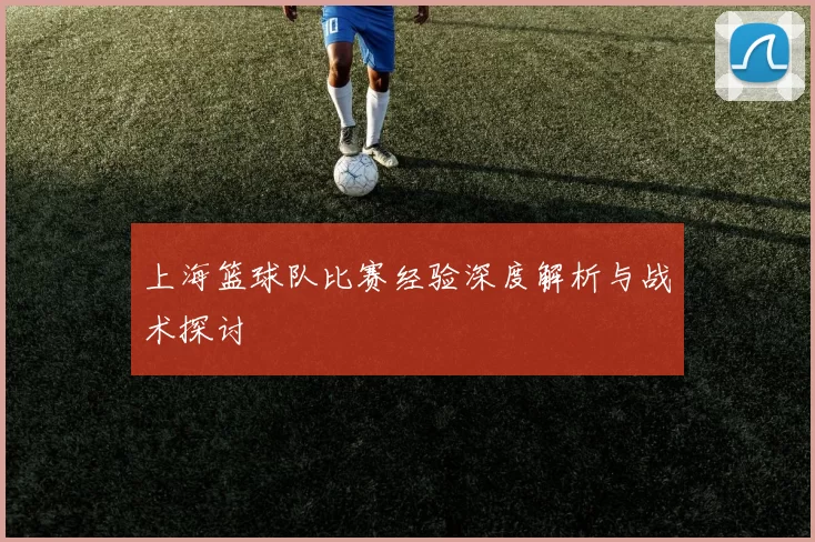 上海篮球队比赛经验深度解析与战术探讨