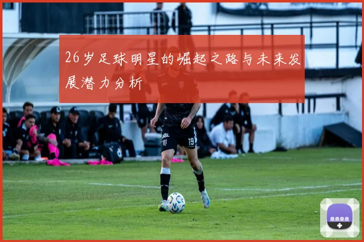 26岁足球明星的崛起之路与未来发展潜力分析