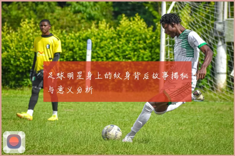 足球明星身上的纹身背后故事揭秘与意义分析