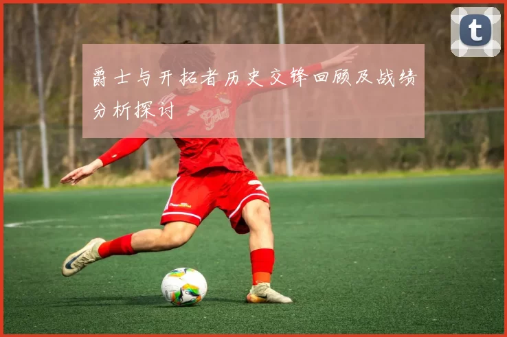爵士与开拓者历史交锋回顾及战绩分析探讨
