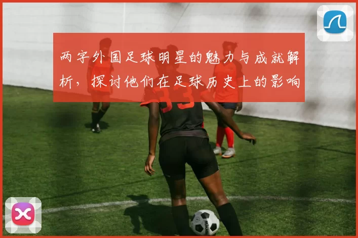 两字外国足球明星的魅力与成就解析，探讨他们在足球历史上的影响力与贡献