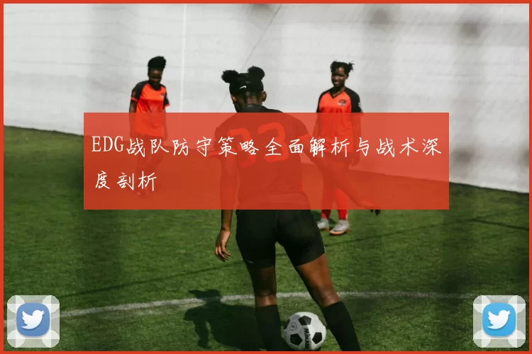 EDG战队防守策略全面解析与战术深度剖析