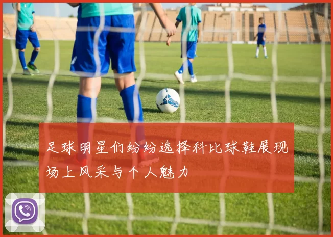 足球明星们纷纷选择科比球鞋展现场上风采与个人魅力