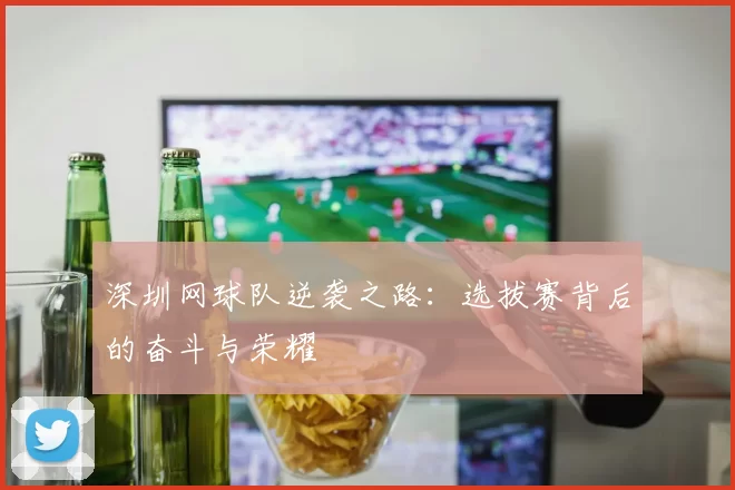 深圳网球队逆袭之路：选拔赛背后的奋斗与荣耀