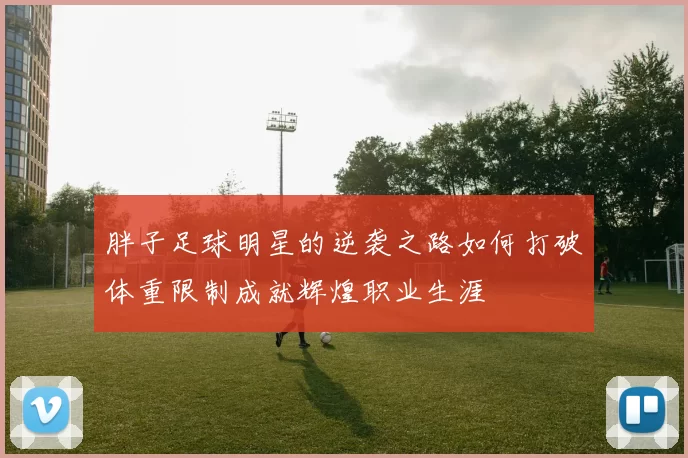 胖子足球明星的逆袭之路如何打破体重限制成就辉煌职业生涯
