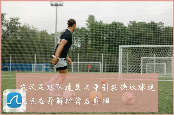 武汉足球队速度之争引发热议球迷观点各异解析背后真相