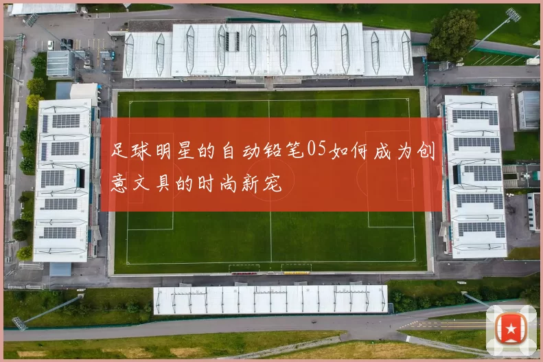 足球明星的自动铅笔05如何成为创意文具的时尚新宠