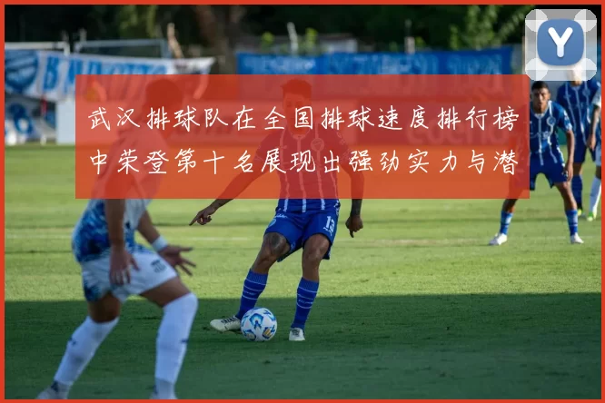 武汉排球队在全国排球速度排行榜中荣登第十名展现出强劲实力与潜力